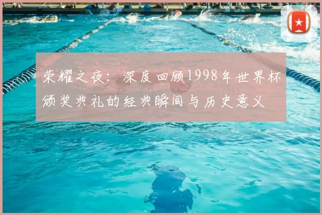 荣耀之夜:深度回顾1998年世界杯颁奖典礼的经典瞬间与历史意义