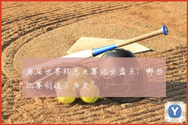 历届世界杯总决赛比分盘点：哪些比赛创造了历史？