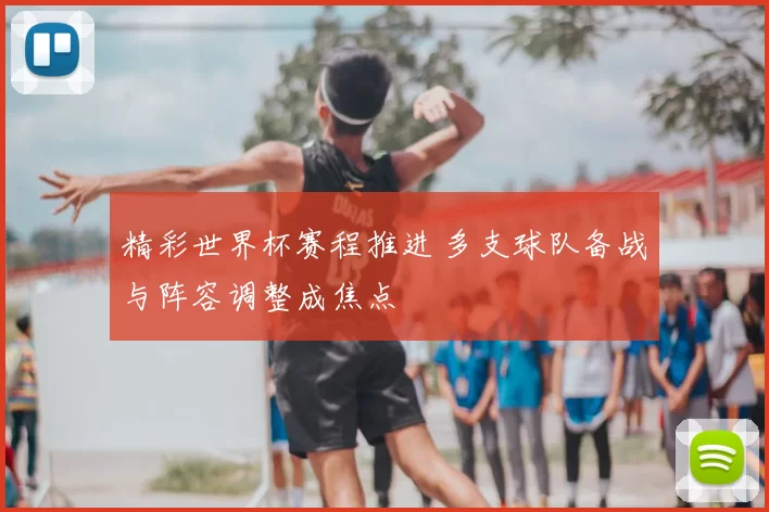精彩世界杯赛程推进 多支球队备战与阵容调整成焦点