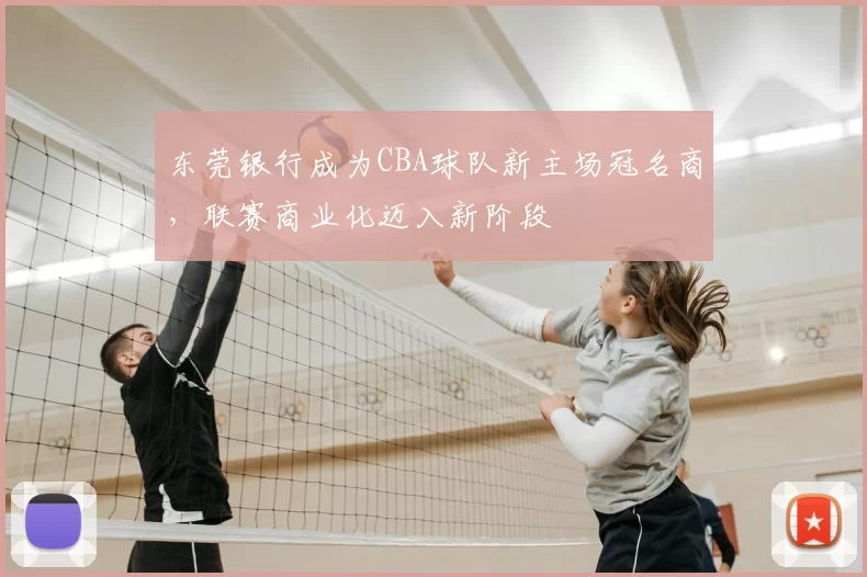 东莞银行成为CBA球队新主场冠名商，联赛商业化迈入新阶段