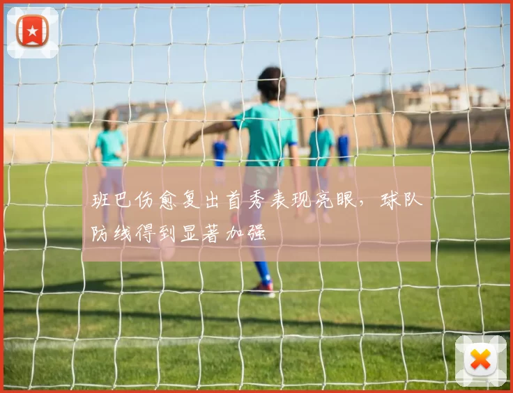 班巴伤愈复出首秀表现亮眼,球队防线得到显著加强