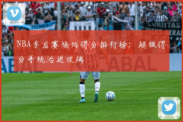 NBA季后赛场均得分排行榜:超级得分手统治进攻端