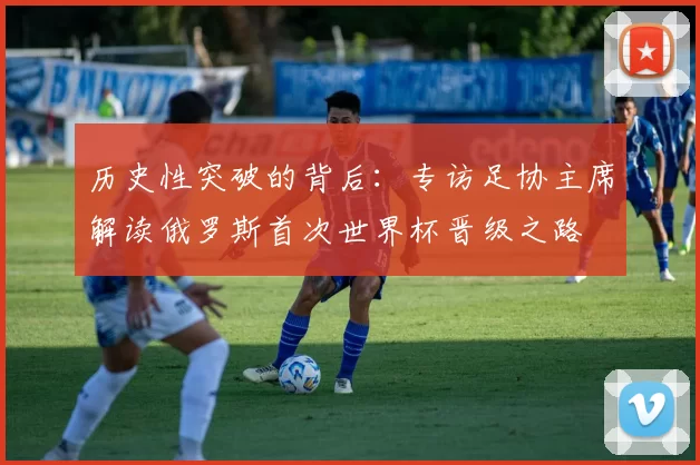 历史性突破的背后:专访足协主席解读俄罗斯首次世界杯晋级之路