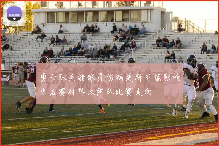 勇士队关键球员伤病更新可能影响季后赛对阵太阳队比赛走向