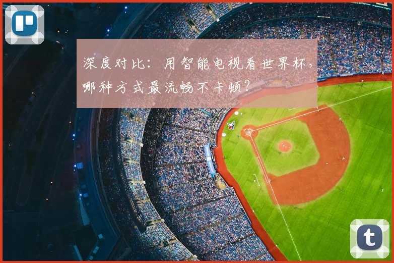 深度对比：用智能电视看世界杯，哪种方式最流畅不卡顿？