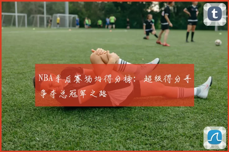 NBA季后赛场均得分榜:超级得分手争夺总冠军之路