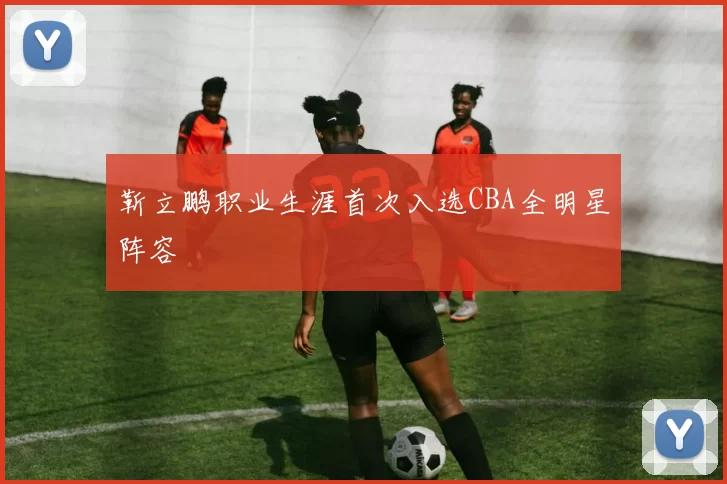 靳立鹏职业生涯首次入选CBA全明星阵容
