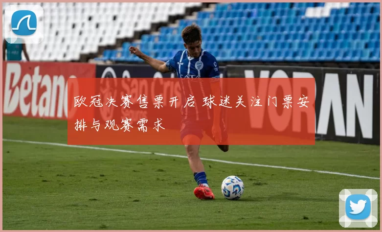 欧冠决赛售票开启 球迷关注门票安排与观赛需求