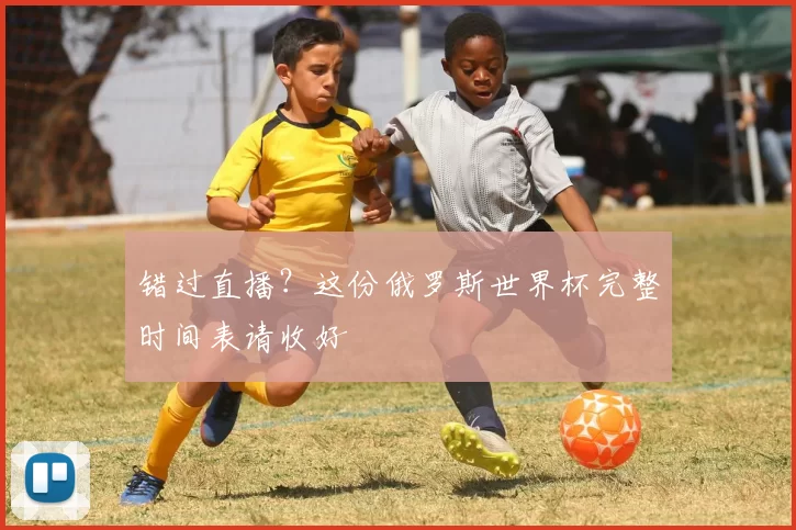错过直播?这份俄罗斯世界杯完整时间表请收好