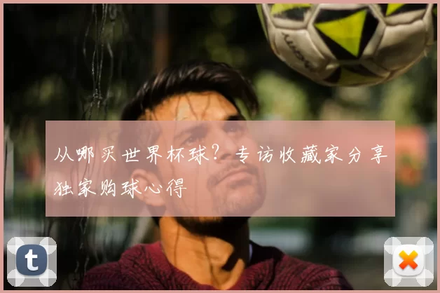 从哪买世界杯球?专访收藏家分享独家购球心得