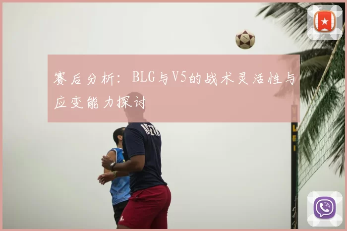 赛后分析:BLG与V5的战术灵活性与应变能力探讨