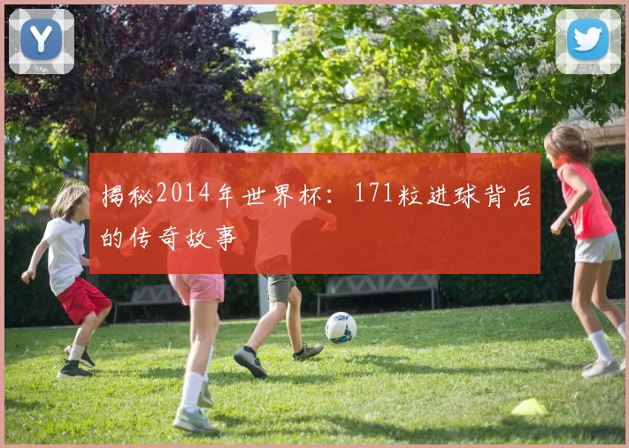 揭秘2014年世界杯:171粒进球背后的传奇故事