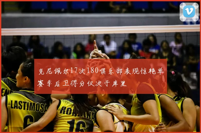 克尼佩尔17次180俱乐部表现惊艳单赛季后卫得分仅次于库里