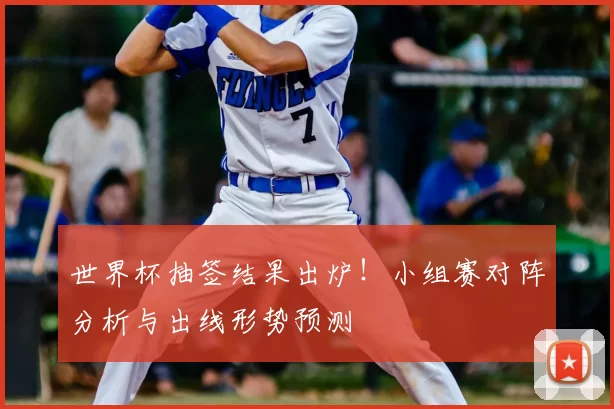 世界杯抽签结果出炉!小组赛对阵分析与出线形势预测