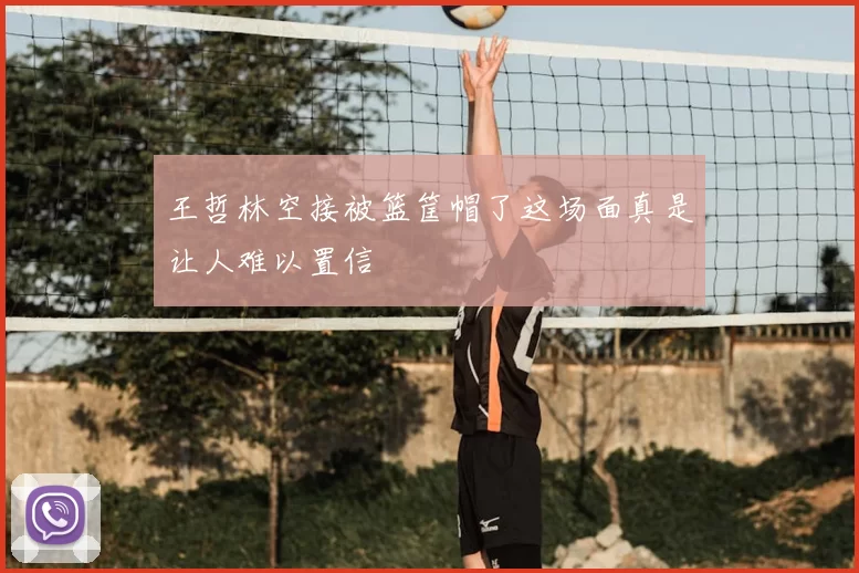 王哲林空接被篮筐帽了这场面真是让人难以置信