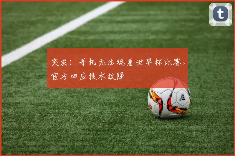 突发：手机无法观看世界杯比赛，官方回应技术故障
