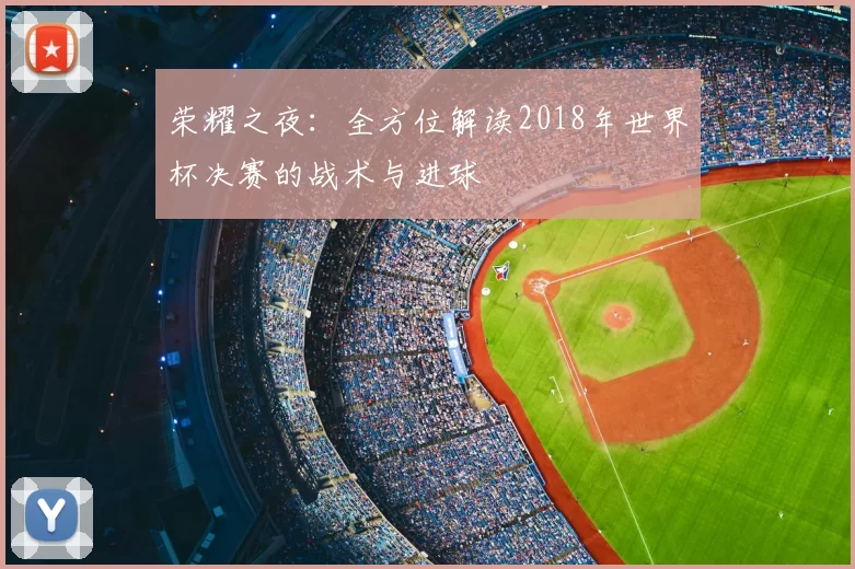荣耀之夜:全方位解读2018年世界杯决赛的战术与进球