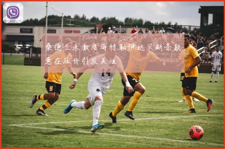 桑德兰未激活海特勒伊达买断条款意在压价引发关注