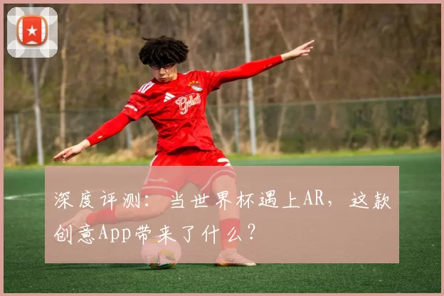 深度评测:当世界杯遇上AR,这款创意App带来了什么?