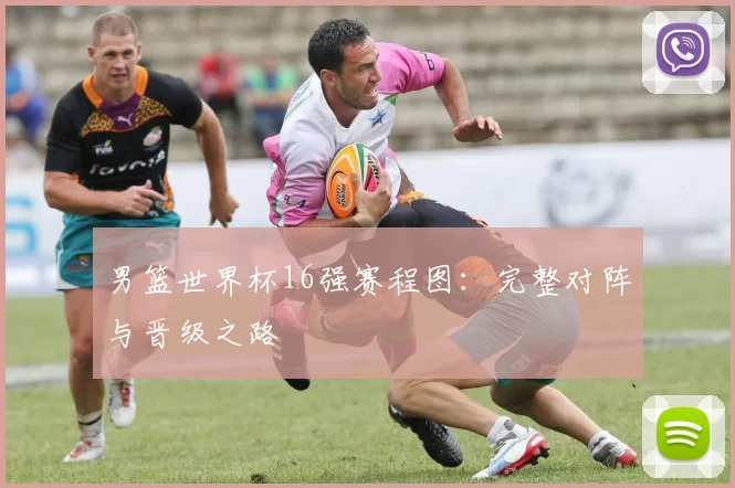 男篮世界杯16强赛程图:完整对阵与晋级之路