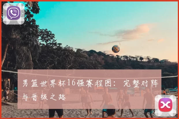 男篮世界杯16强赛程图：完整对阵与晋级之路