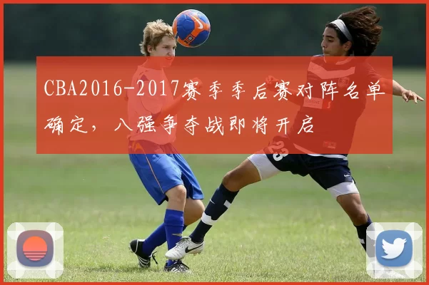 CBA2016-2017赛季季后赛对阵名单确定,八强争夺战即将开启