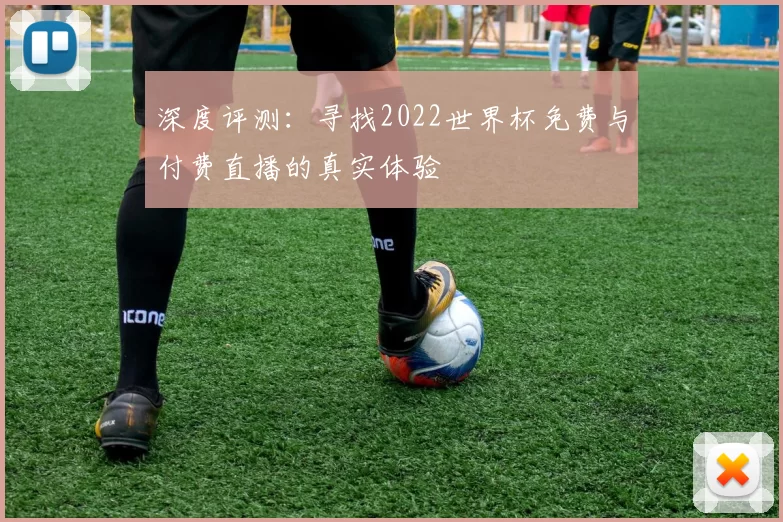 深度评测:寻找2022世界杯免费与付费直播的真实体验