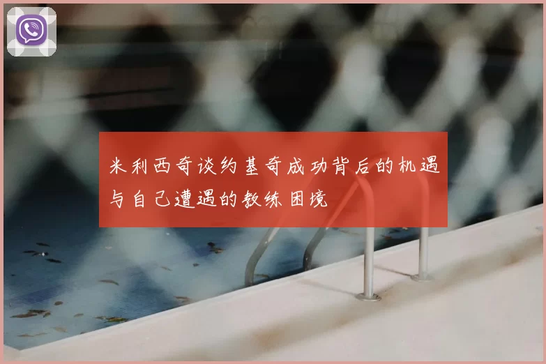 米利西奇谈约基奇成功背后的机遇与自己遭遇的教练困境