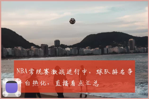 NBA常规赛激战进行中,球队排名争夺白热化,直播看点汇总