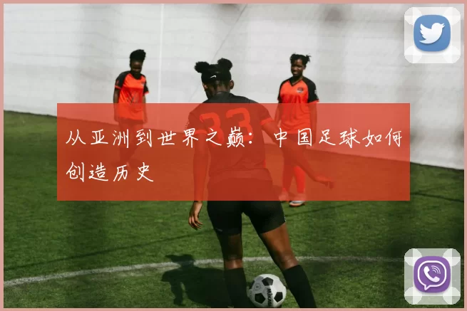从亚洲到世界之巅:中国足球如何创造历史