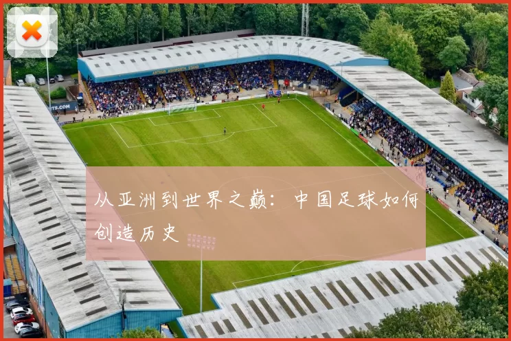 从亚洲到世界之巅:中国足球如何创造历史