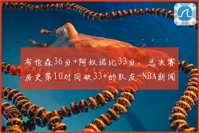 布伦森36分+阿奴诺比33分,总决赛历史第10对同砍33+的队友-NBA新闻