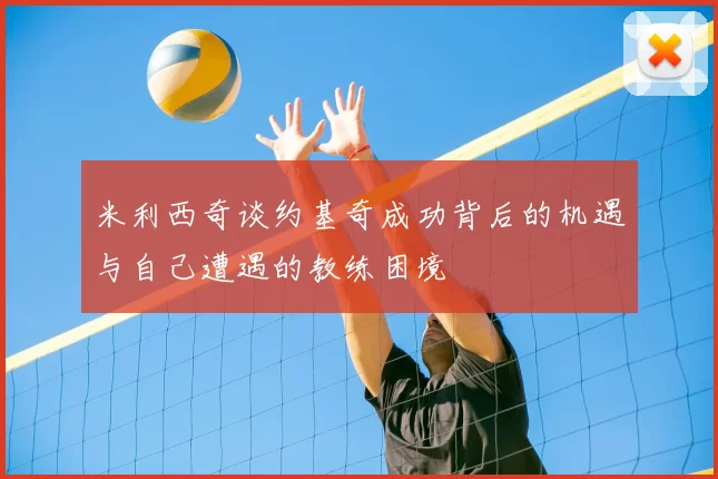 米利西奇谈约基奇成功背后的机遇与自己遭遇的教练困境