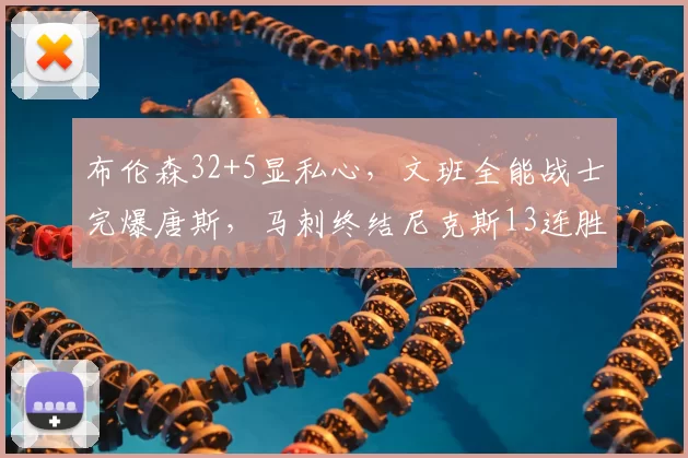 布伦森32+5显私心,文班全能战士完爆唐斯,马刺终结尼克斯13连胜