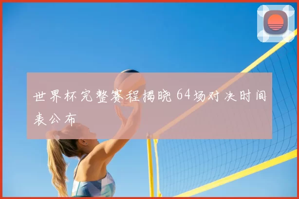 世界杯完整赛程揭晓 64场对决时间表公布