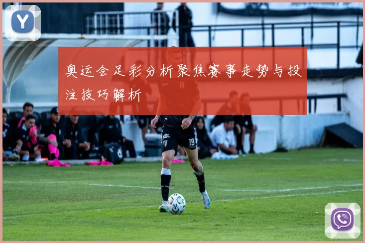 奥运会足彩分析聚焦赛事走势与投注技巧解析