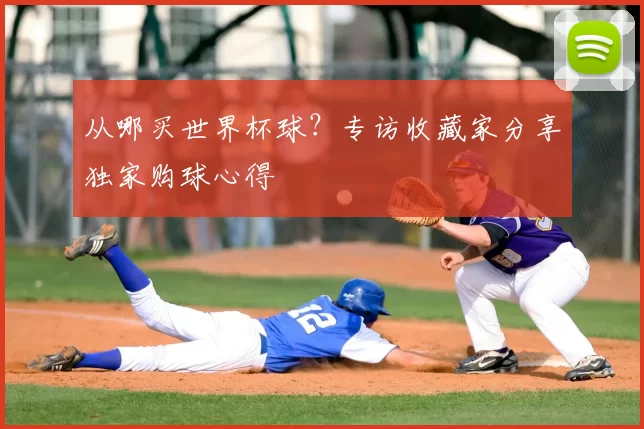 从哪买世界杯球?专访收藏家分享独家购球心得
