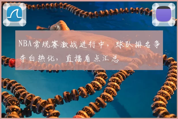 NBA常规赛激战进行中,球队排名争夺白热化,直播看点汇总