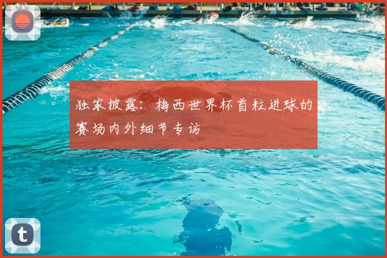 独家披露:梅西世界杯首粒进球的赛场内外细节专访