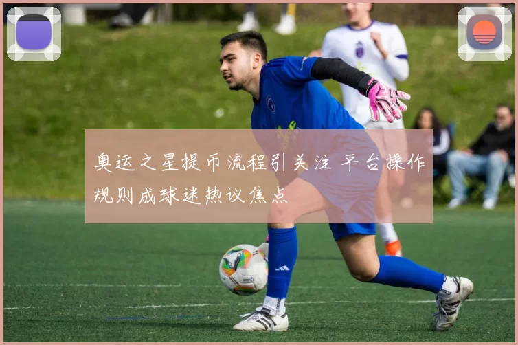 奥运之星提币流程引关注 平台操作规则成球迷热议焦点