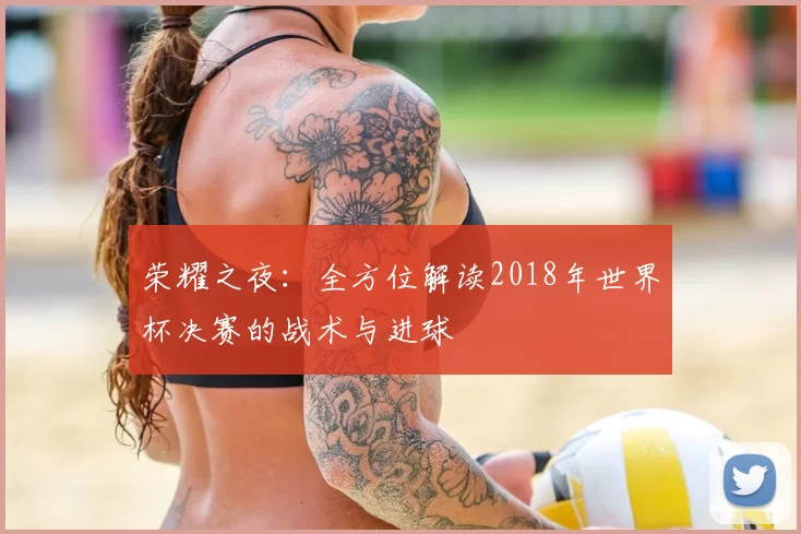 荣耀之夜:全方位解读2018年世界杯决赛的战术与进球