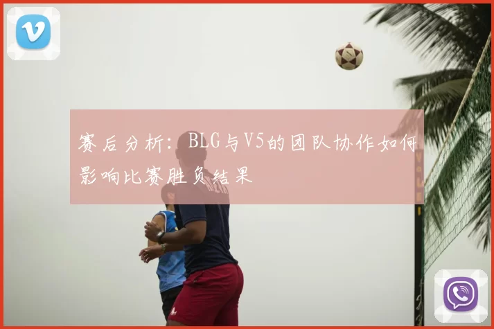 赛后分析:BLG与V5的团队协作如何影响比赛胜负结果