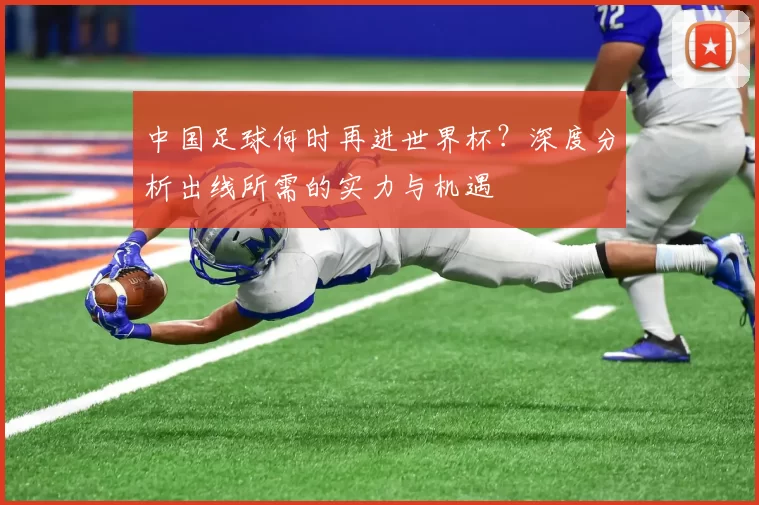 中国足球何时再进世界杯?深度分析出线所需的实力与机遇