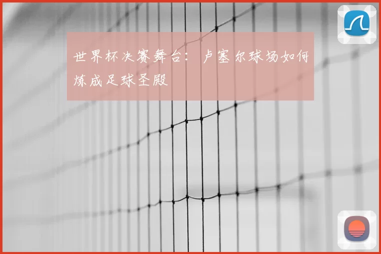 世界杯决赛舞台:卢塞尔球场如何炼成足球圣殿