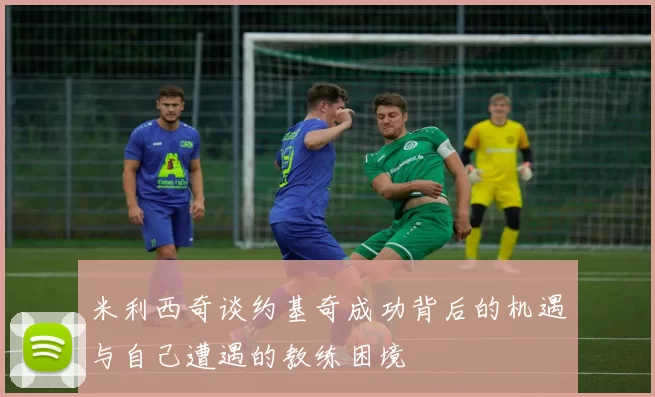 米利西奇谈约基奇成功背后的机遇与自己遭遇的教练困境