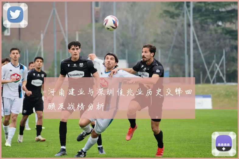河南建业与深圳佳兆业历史交锋回顾及战绩分析