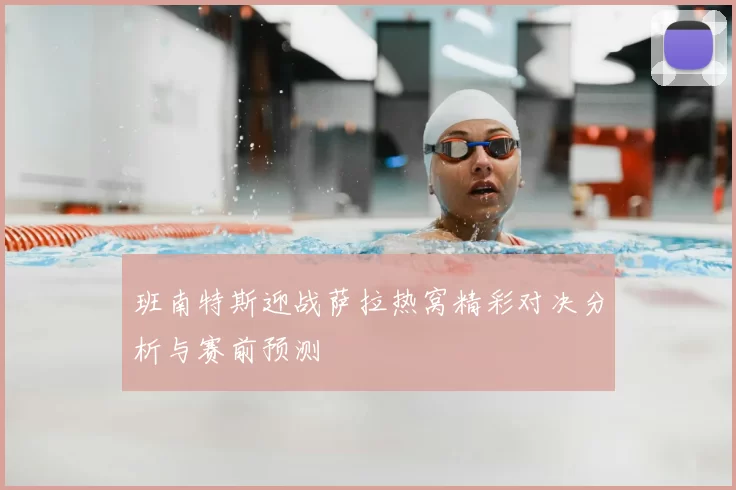 班南特斯迎战萨拉热窝精彩对决分析与赛前预测