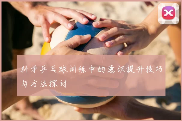 科学乒乓球训练中的意识提升技巧与方法探讨