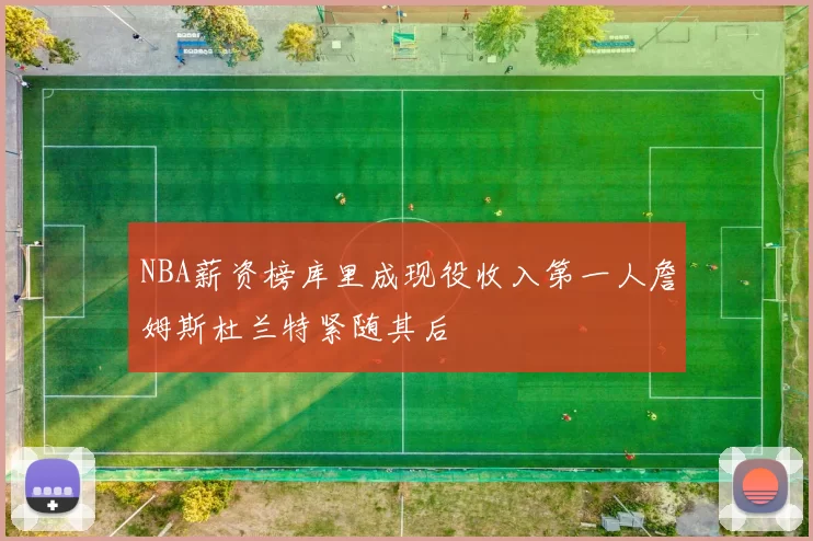 NBA薪资榜库里成现役收入第一人詹姆斯杜兰特紧随其后