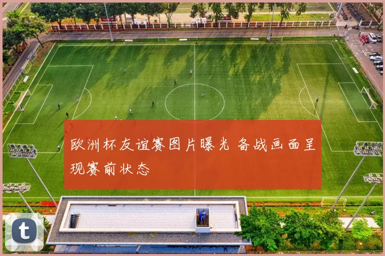 欧洲杯友谊赛图片曝光 备战画面呈现赛前状态